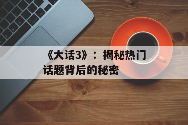 《大话3》：揭秘热门话题背后的秘密