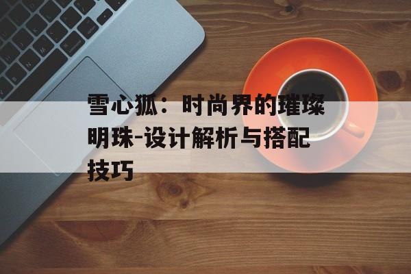 雪心狐：时尚界的璀璨明珠-设计解析与搭配技巧