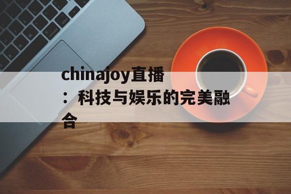 chinajoy直播：科技与娱乐的完美融合