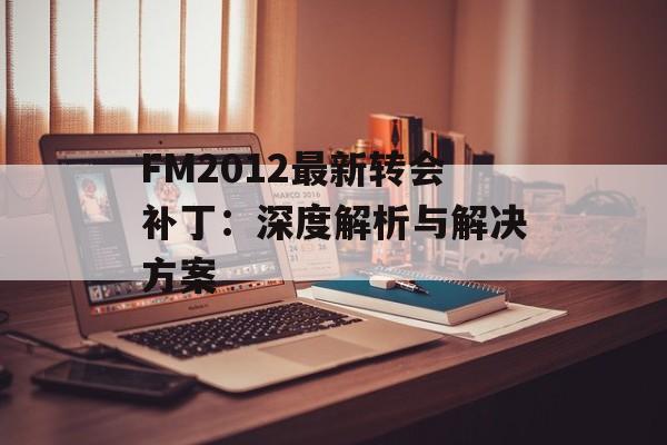 FM2012最新转会补丁：深度解析与解决方案