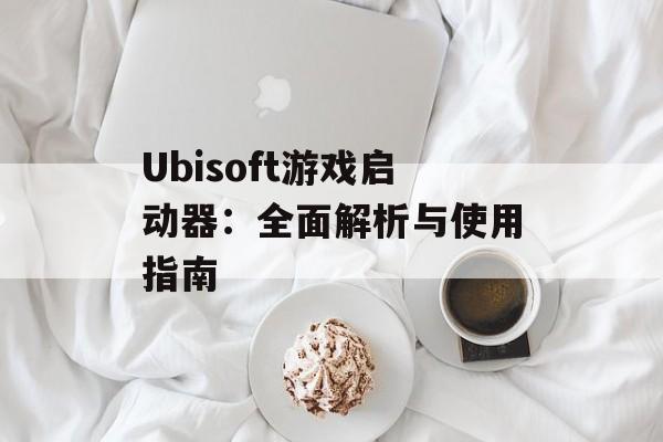 Ubisoft游戏启动器：全面解析与使用指南