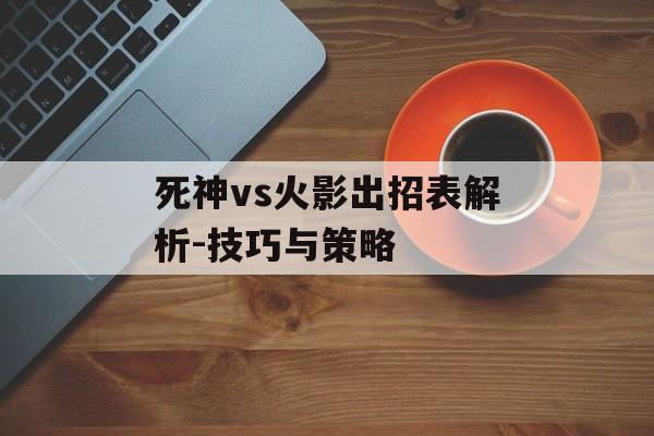 死神vs火影出招表解析-技巧与策略