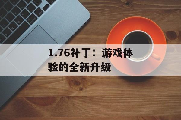 1.76补丁：游戏体验的全新升级