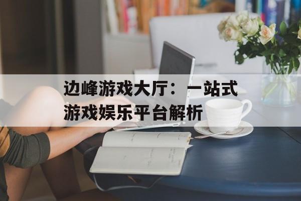 边峰游戏大厅：一站式游戏娱乐平台解析