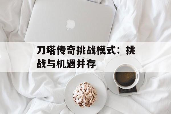 刀塔传奇挑战模式：挑战与机遇并存