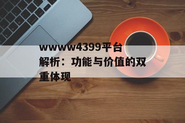 wwww4399平台解析：功能与价值的双重体现