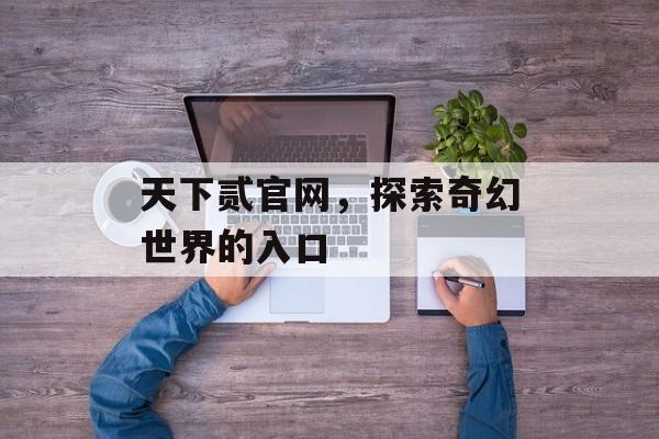 天下贰官网，探索奇幻世界的入口