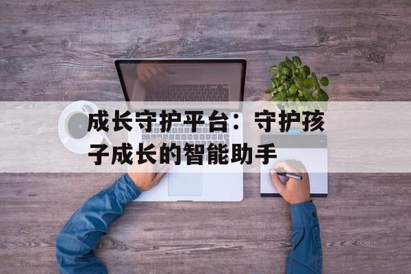 成长守护平台：守护孩子成长的智能助手