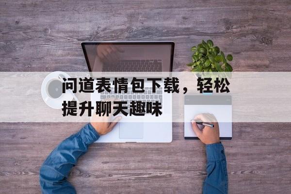 问道表情包下载，轻松提升聊天趣味