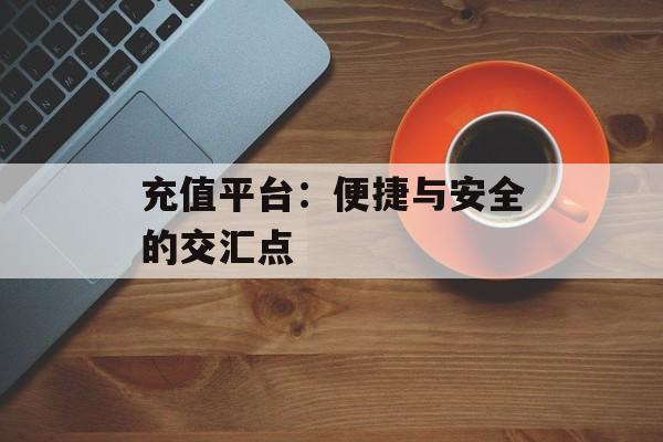 充值平台：便捷与安全的交汇点