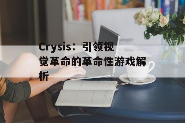 Crysis：引领视觉革命的革命性游戏解析