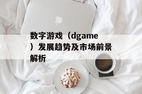 数字游戏（dgame）发展趋势及市场前景解析