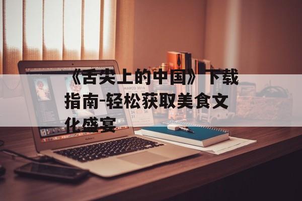 《舌尖上的中国》下载指南-轻松获取美食文化盛宴