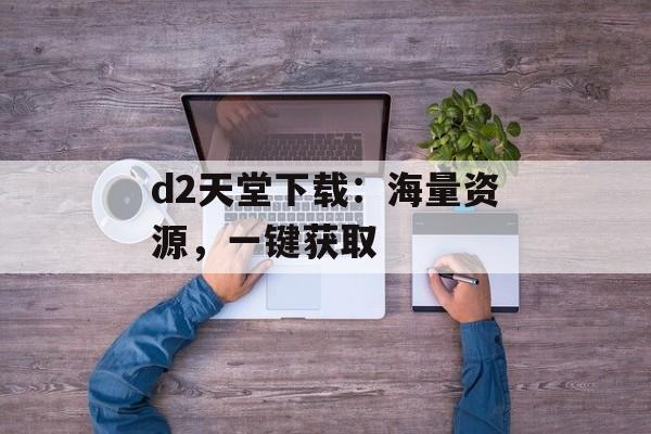 d2天堂下载：海量资源，一键获取