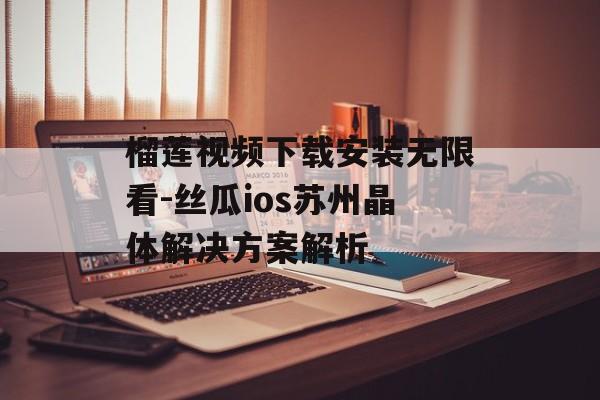 榴莲视频下载安装无限看-丝瓜ios苏州晶体解决方案解析