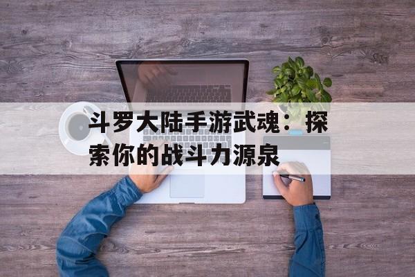 斗罗大陆手游武魂：探索你的战斗力源泉