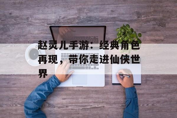 赵灵儿手游：经典角色再现，带你走进仙侠世界