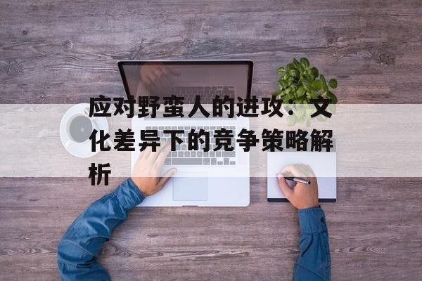 应对野蛮人的进攻：文化差异下的竞争策略解析
