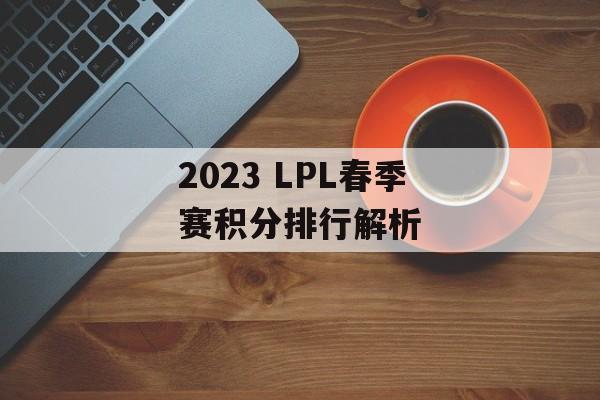 2023 LPL春季赛积分排行解析