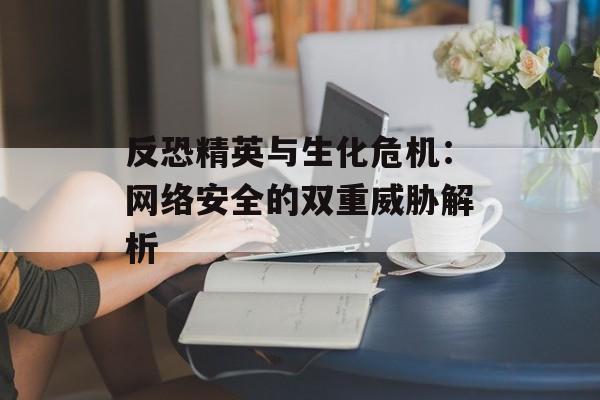 反恐精英与生化危机：网络安全的双重威胁解析