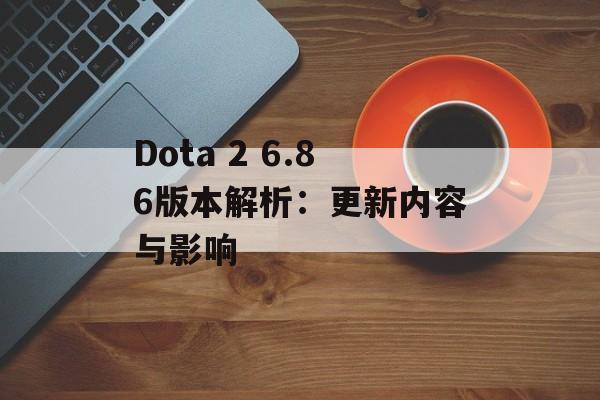 Dota 2 6.86版本解析：更新内容与影响