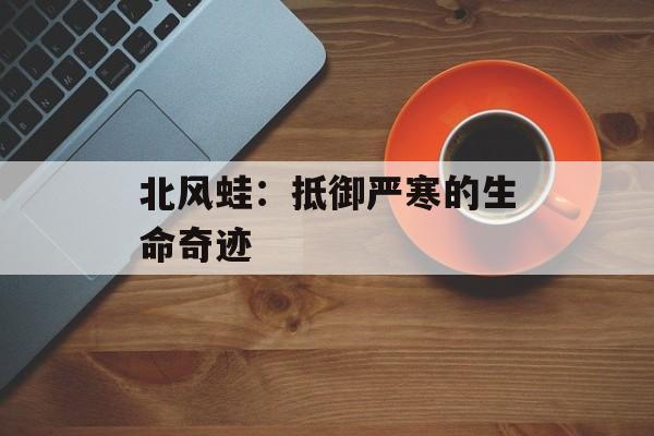 北风蛙：抵御严寒的生命奇迹