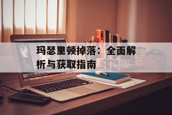 玛瑟里顿掉落：全面解析与获取指南