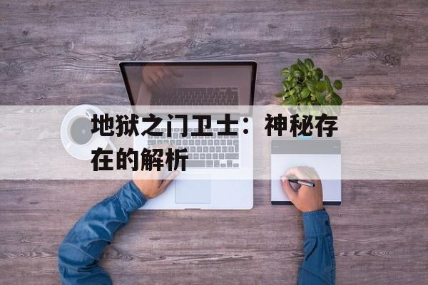 地狱之门卫士：神秘存在的解析