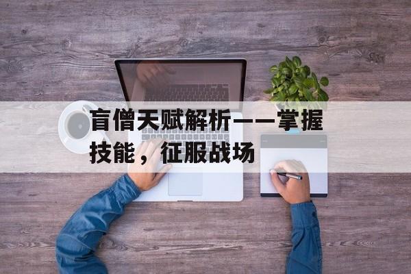 盲僧天赋解析——掌握技能，征服战场