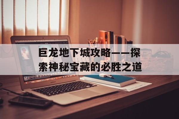 巨龙地下城攻略——探索神秘宝藏的必胜之道