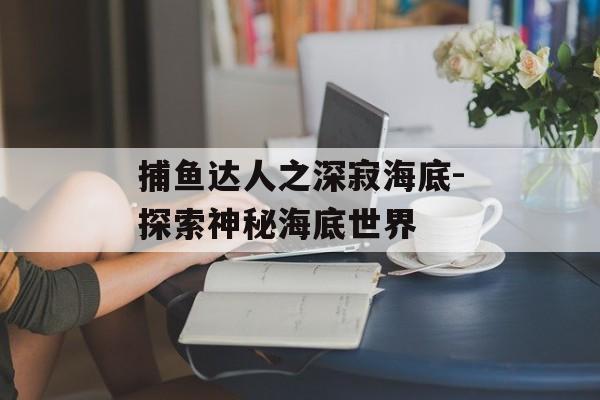 捕鱼达人之深寂海底-探索神秘海底世界