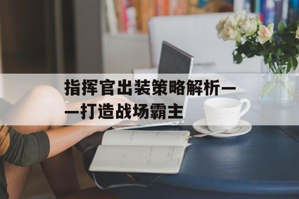 指挥官出装策略解析——打造战场霸主