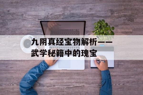 九阴真经宝物解析——武学秘籍中的瑰宝