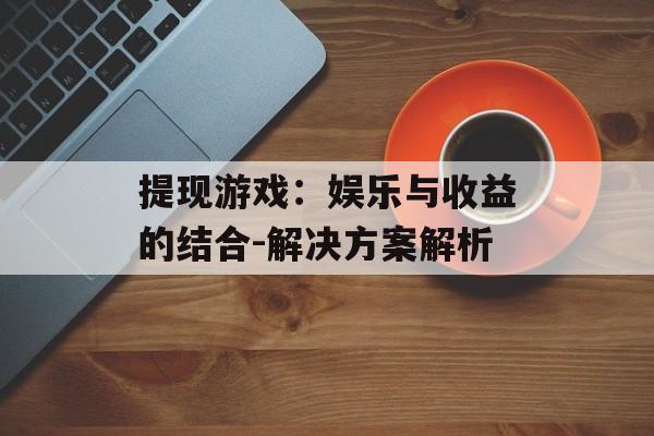 提现游戏：娱乐与收益的结合-解决方案解析