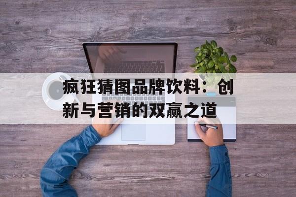 疯狂猜图品牌饮料：创新与营销的双赢之道