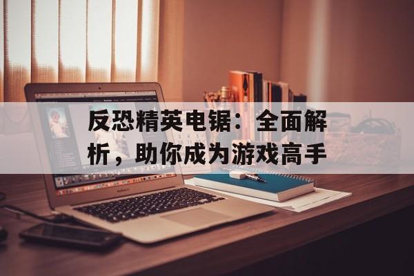 反恐精英电锯：全面解析，助你成为游戏高手