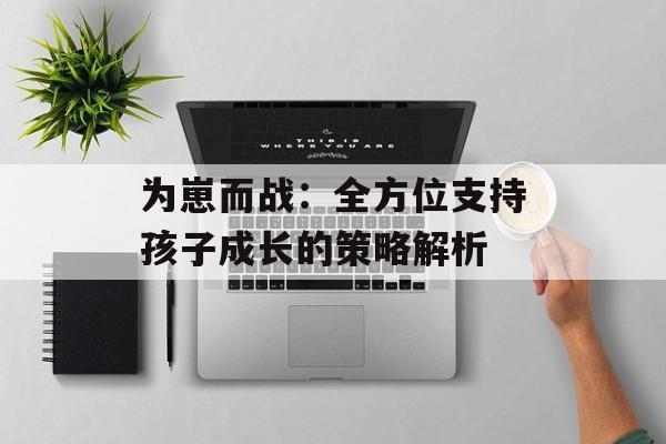 为崽而战：全方位支持孩子成长的策略解析