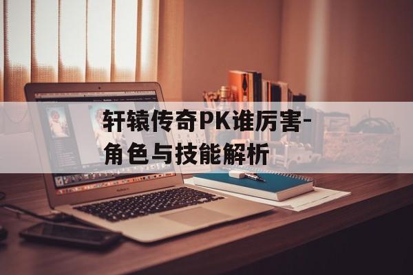 轩辕传奇PK谁厉害-角色与技能解析