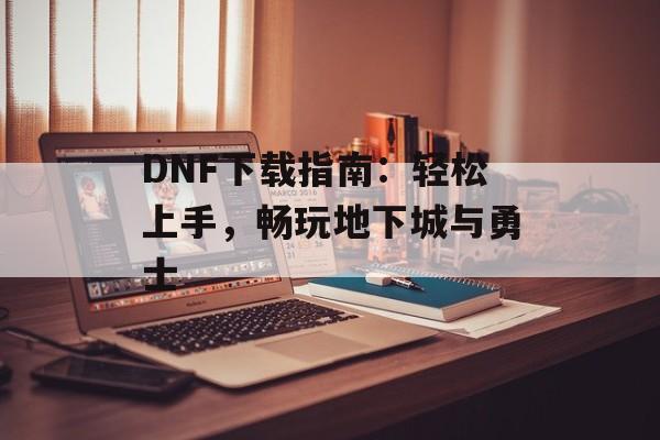 DNF下载指南：轻松上手，畅玩地下城与勇士