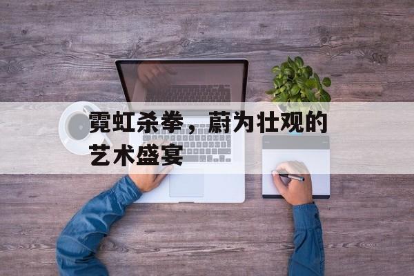 霓虹杀拳，蔚为壮观的艺术盛宴