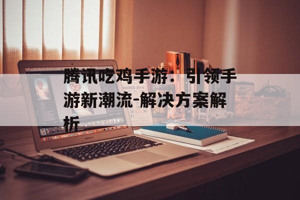 腾讯吃鸡手游：引领手游新潮流-解决方案解析