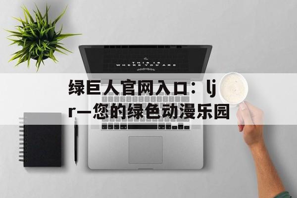 绿巨人官网入口：ljr—您的绿色动漫乐园