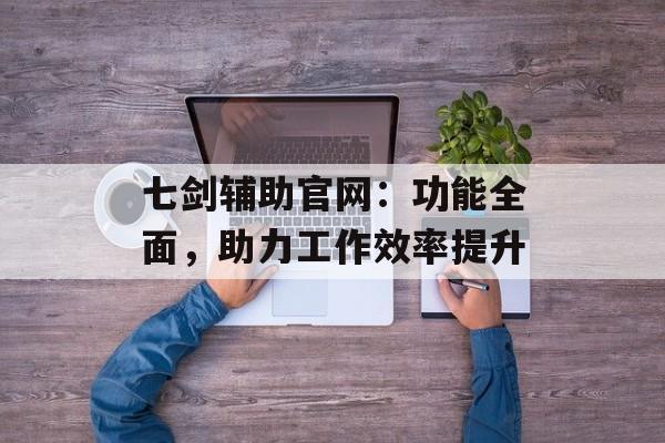 七剑辅助官网：功能全面，助力工作效率提升