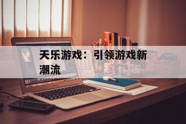 天乐游戏：引领游戏新潮流