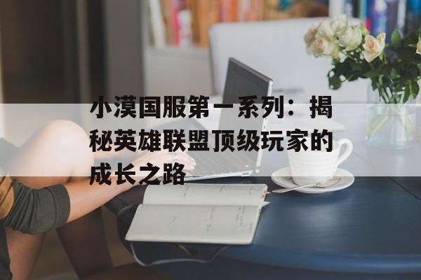 小漠国服第一系列：揭秘英雄联盟顶级玩家的成长之路