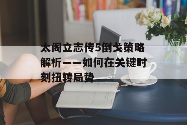 太阁立志传5倒戈策略解析——如何在关键时刻扭转局势