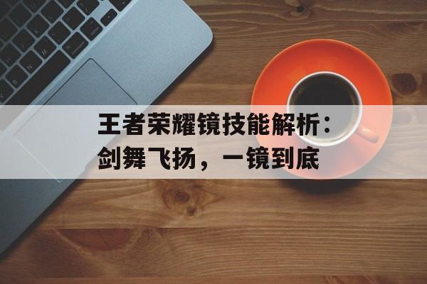 王者荣耀镜技能解析：剑舞飞扬，一镜到底