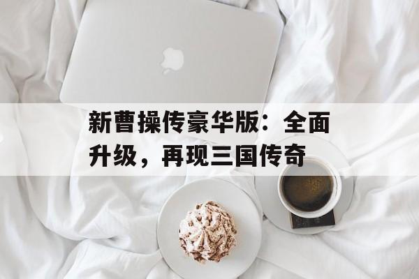 新曹操传豪华版：全面升级，再现三国传奇