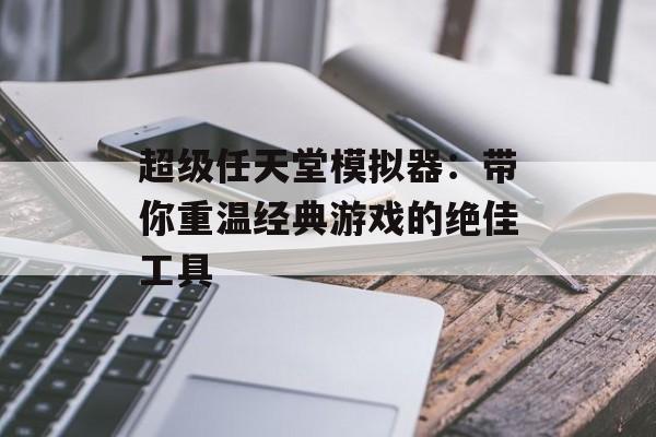 超级任天堂模拟器：带你重温经典游戏的绝佳工具