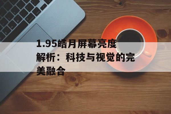 1.95皓月屏幕亮度解析：科技与视觉的完美融合
